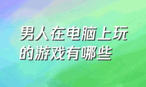 男人在电脑上玩的游戏有哪些（男生玩电脑都在玩什么）