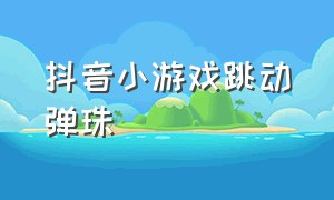 抖音小游戏跳动弹珠（抖音小游戏跳动弹珠怎么弄）