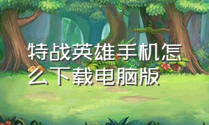 特战英雄手机怎么下载电脑版