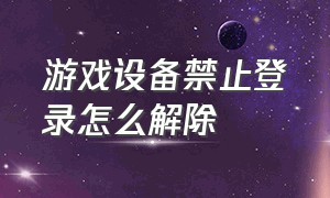 游戏设备禁止登录怎么解除（游戏登录被阻止怎么解）