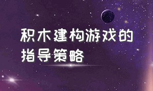 积木建构游戏的指导策略