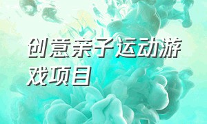 创意亲子运动游戏项目