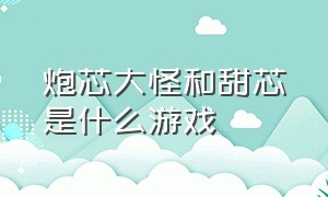 炮芯大怪和甜芯是什么游戏