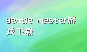 gentle master游戏下载（gentle monster官网游戏）