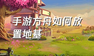 手游方舟如何放置地基（手游方舟如何放置地基物品）