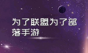 为了联盟为了部落手游（联盟与部落手游攻略大全）