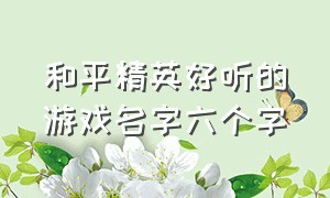 和平精英好听的游戏名字六个字