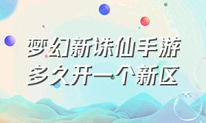 梦幻新诛仙手游多久开一个新区