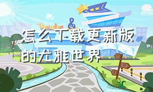 怎么下载更新版的尤雅世界（尤雅世界怎么下载无广告）