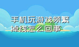 手机玩游戏频繁掉线怎么回事