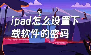 ipad怎么设置下载软件的密码（ipad怎么修改下载软件密码）