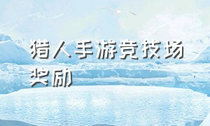 猎人手游竞技场奖励（猎人手游新区升级攻略）