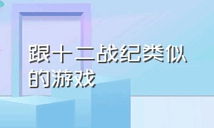 跟十二战纪类似的游戏（类似十二战纪游戏）