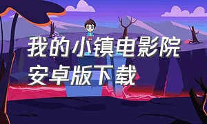 我的小镇电影院安卓版下载（我的小镇电影院最新版）