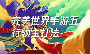 完美世界手游五行领主打法（完美世界手游五行领主攻略）