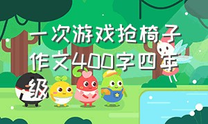 一次游戏抢椅子作文400字四年级（一次抢椅子的游戏四年级作文500字）