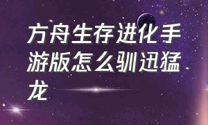 方舟生存进化手游版怎么驯迅猛龙（方舟生存进化手游驯龙怎么驯）