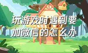 玩游戏时遇到要加微信的怎么办