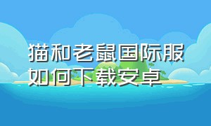 猫和老鼠国际服如何下载安卓