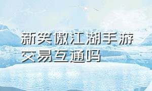 新笑傲江湖手游交易互通吗（新笑傲江湖手游）