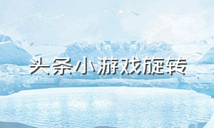 头条小游戏旋转（头条小游戏打开都是滚动的字）