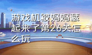 游戏机被妈妈藏起来了第26关怎么玩