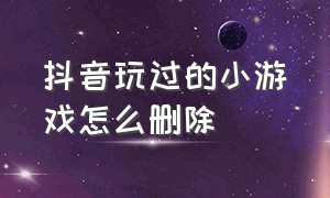 抖音玩过的小游戏怎么删除