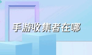 手游收集者在哪（手游为什么没有收集者）