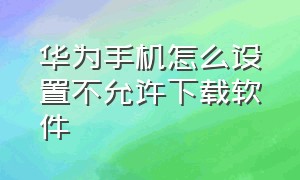 华为手机怎么设置不允许下载软件