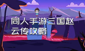 同人手游三国赵云传攻略（同人三国赵云传攻略安卓版）