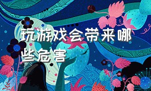 玩游戏会带来哪些危害（玩游戏会带来哪些危害和影响）