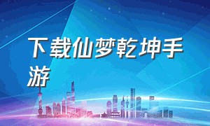 下载仙梦乾坤手游（仙梦乾坤官网下载）