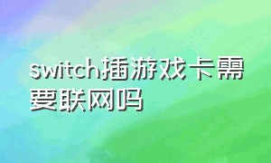 switch插游戏卡需要联网吗