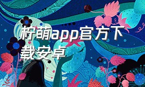 柠萌app官方下载安卓（柠萌宝app官方安卓版下载）
