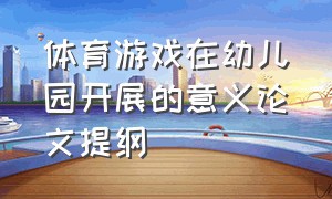 体育游戏在幼儿园开展的意义论文提纲