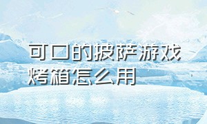 可口的披萨游戏烤箱怎么用（可口的披萨玩烤箱玩得开心吗）