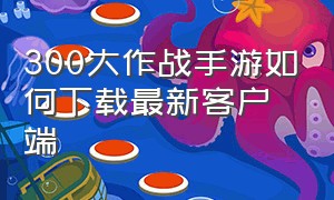 300大作战手游如何下载最新客户端（300大作战苹果手机怎么下载）