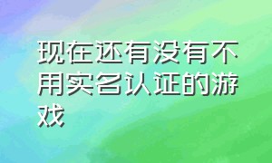 现在还有没有不用实名认证的游戏（还有什么不用实名认证的游戏）