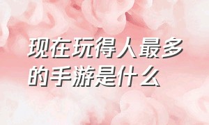 现在玩得人最多的手游是什么