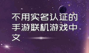 不用实名认证的手游联机游戏中文（不用实名认证的手游下载）