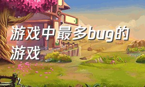 游戏中最多bug的游戏（史上bug最多的游戏全是bug）
