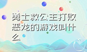 勇士救公主打败恶龙的游戏叫什么