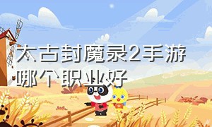 太古封魔录2手游哪个职业好