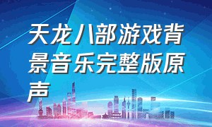 天龙八部游戏背景音乐完整版原声