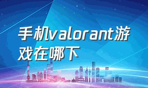 手机valorant游戏在哪下