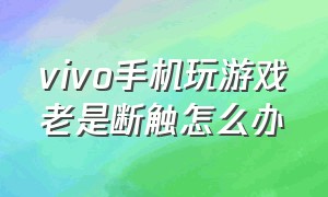 vivo手机玩游戏老是断触怎么办