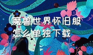 魔兽世界怀旧服怎么单独下载（魔兽世界怀旧服下载步骤）