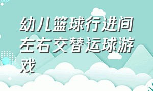 幼儿篮球行进间左右交替运球游戏