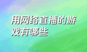 用网络直播的游戏有哪些（直播网络游戏排行榜前十）