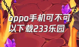 oppo手机可不可以下载233乐园（oppo免费下载233乐园入口）